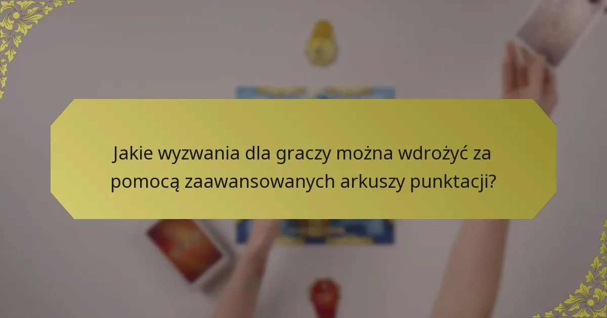 Jakie wyzwania dla graczy można wdrożyć za pomocą zaawansowanych arkuszy punktacji?
